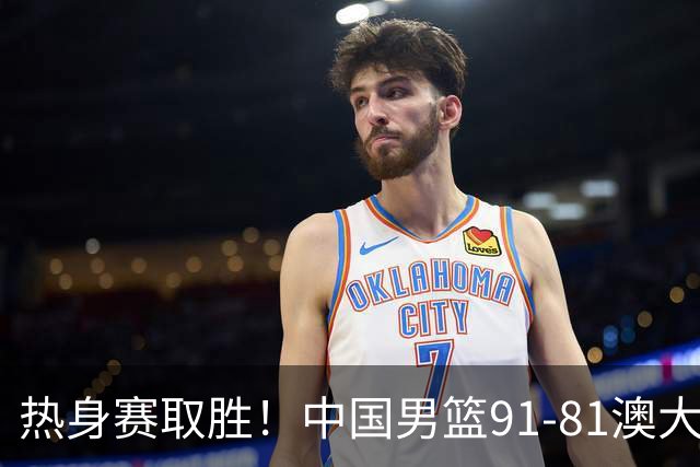 热身赛取胜！中国男篮91-81澳大利亚！王俊杰闪耀全场